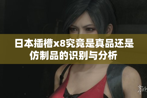 日本插槽x8究竟是真品还是仿制品的识别与分析