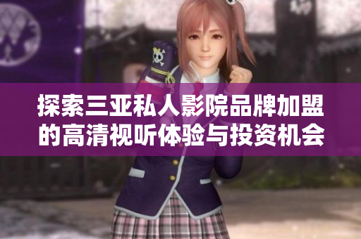 探索三亚私人影院品牌加盟的高清视听体验与投资机会