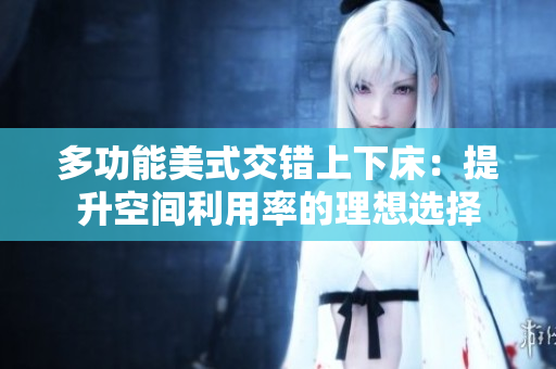 多功能美式交错上下床：提升空间利用率的理想选择