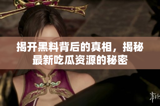 揭开黑料背后的真相，揭秘最新吃瓜资源的秘密