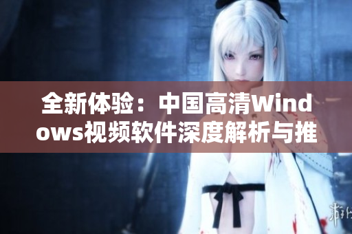 全新体验：中国高清Windows视频软件深度解析与推荐