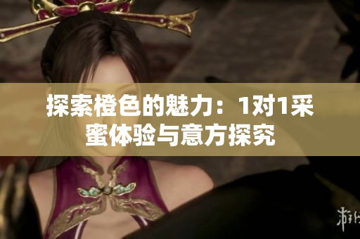 探索橙色的魅力：1对1采蜜体验与意方探究