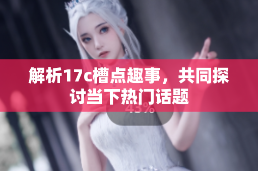 解析17c槽点趣事，共同探讨当下热门话题