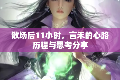 散场后11小时，言禾的心路历程与思考分享