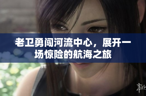 老卫勇闯河流中心，展开一场惊险的航海之旅