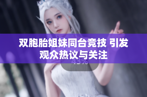 双胞胎姐妹同台竞技 引发观众热议与关注