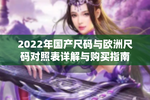 2022年国产尺码与欧洲尺码对照表详解与购买指南