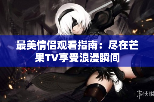 最美情侣观看指南：尽在芒果TV享受浪漫瞬间