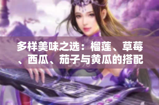 多样美味之选：榴莲、草莓、西瓜、茄子与黄瓜的搭配魅力