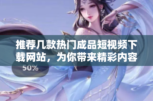 推荐几款热门成品短视频下载网站，为你带来精彩内容