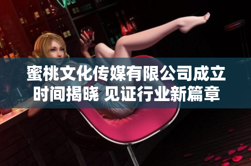 蜜桃文化传媒有限公司成立时间揭晓 见证行业新篇章