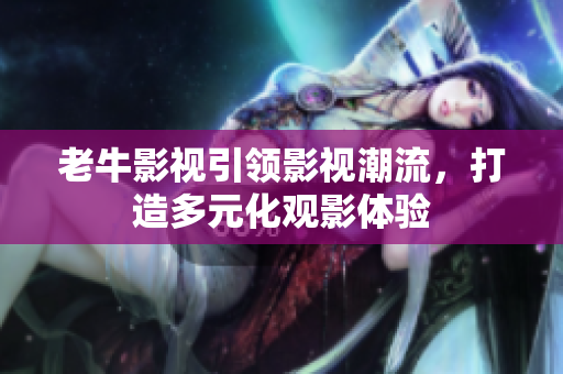 老牛影视引领影视潮流，打造多元化观影体验