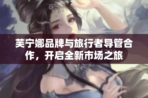 芙宁娜品牌与旅行者导管合作，开启全新市场之旅