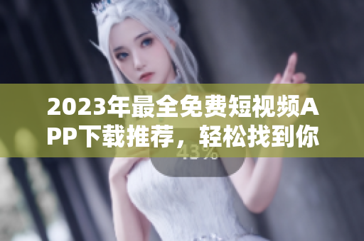 2023年最全免费短视频APP下载推荐，轻松找到你的最爱