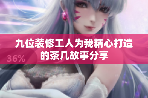 九位装修工人为我精心打造的茶几故事分享