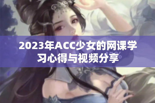 2023年ACC少女的网课学习心得与视频分享