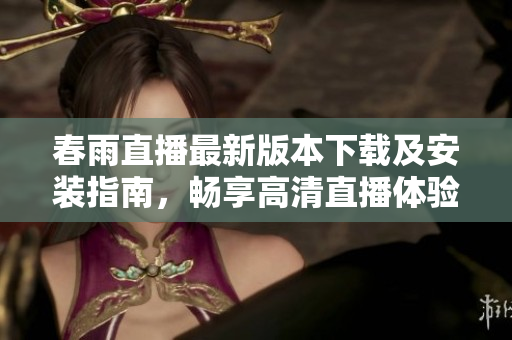 春雨直播最新版本下载及安装指南，畅享高清直播体验