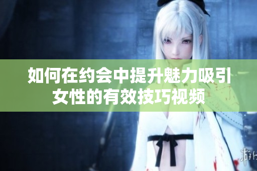如何在约会中提升魅力吸引女性的有效技巧视频