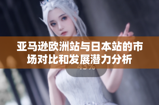 亚马逊欧洲站与日本站的市场对比和发展潜力分析