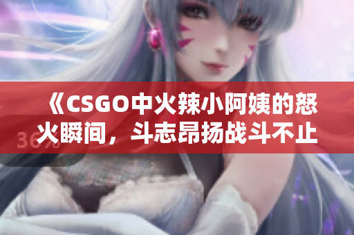 《CSGO中火辣小阿姨的怒火瞬间，斗志昂扬战斗不止》