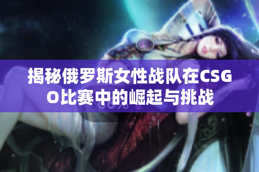 揭秘俄罗斯女性战队在CSGO比赛中的崛起与挑战