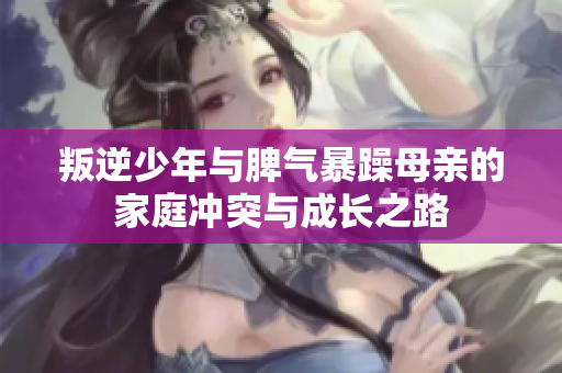 叛逆少年与脾气暴躁母亲的家庭冲突与成长之路