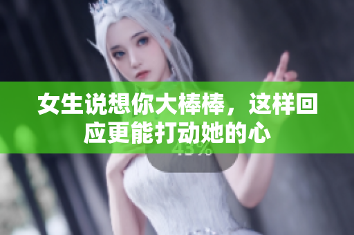 女生说想你大棒棒，这样回应更能打动她的心