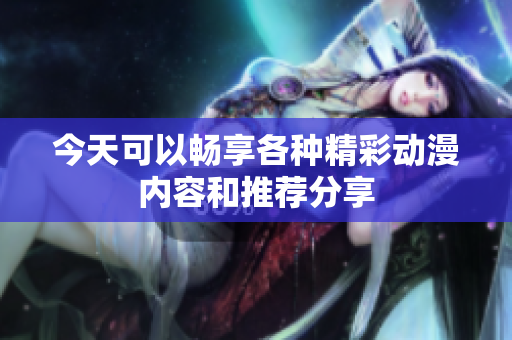 今天可以畅享各种精彩动漫内容和推荐分享