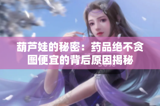 葫芦娃的秘密：药品绝不贪图便宜的背后原因揭秘
