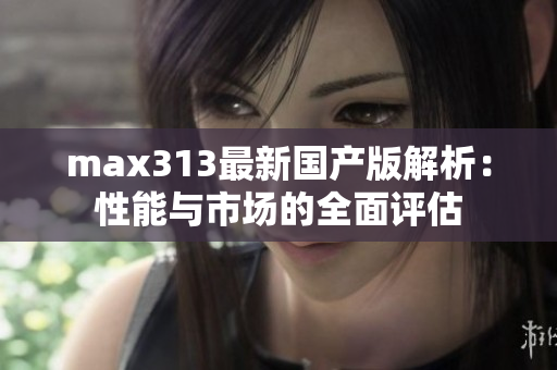 max313最新国产版解析：性能与市场的全面评估