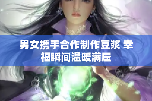 男女携手合作制作豆浆 幸福瞬间温暖满屋