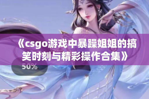 《csgo游戏中暴躁姐姐的搞笑时刻与精彩操作合集》