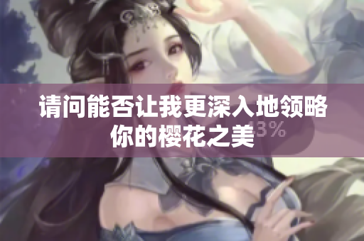 请问能否让我更深入地领略你的樱花之美