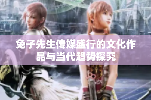 兔子先生传媒盛行的文化作品与当代趋势探究