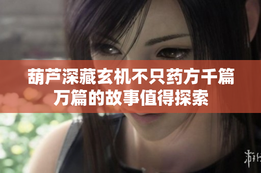葫芦深藏玄机不只药方千篇万篇的故事值得探索