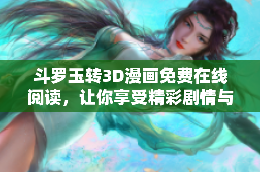 斗罗玉转3D漫画免费在线阅读，让你享受精彩剧情与视觉盛宴