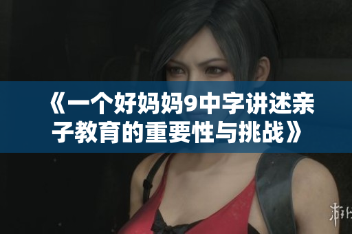 《一个好妈妈9中字讲述亲子教育的重要性与挑战》