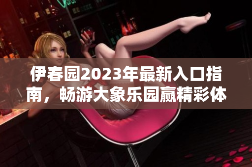 伊春园2023年最新入口指南，畅游大象乐园赢精彩体验