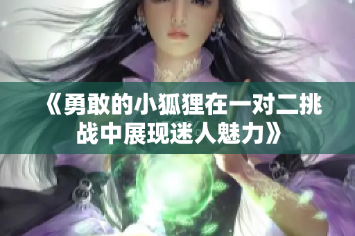《勇敢的小狐狸在一对二挑战中展现迷人魅力》
