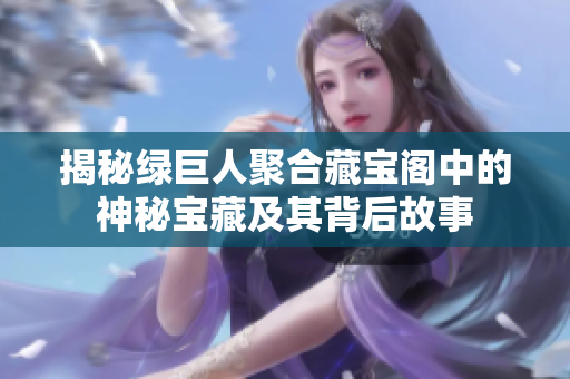 揭秘绿巨人聚合藏宝阁中的神秘宝藏及其背后故事