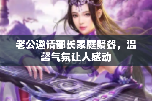 老公邀请部长家庭聚餐，温馨气氛让人感动