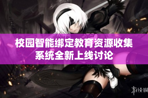 校园智能绑定教育资源收集系统全新上线讨论