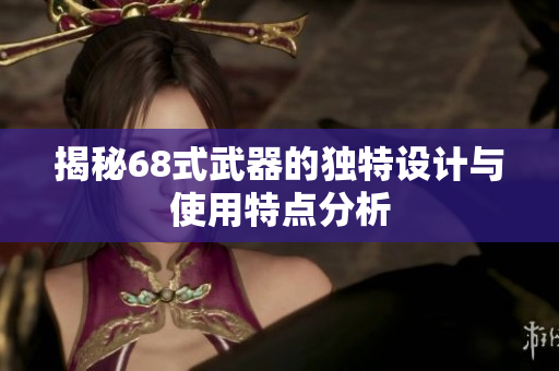 揭秘68式武器的独特设计与使用特点分析
