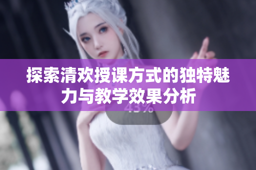探索清欢授课方式的独特魅力与教学效果分析