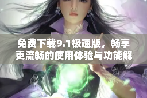 免费下载9.1极速版，畅享更流畅的使用体验与功能解析