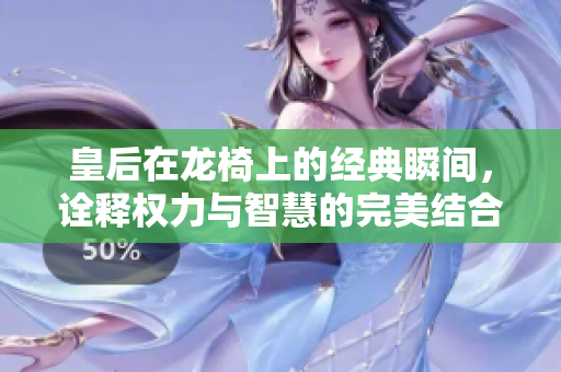 皇后在龙椅上的经典瞬间，诠释权力与智慧的完美结合