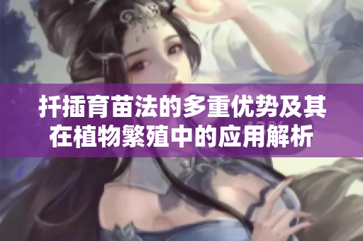 扦插育苗法的多重优势及其在植物繁殖中的应用解析