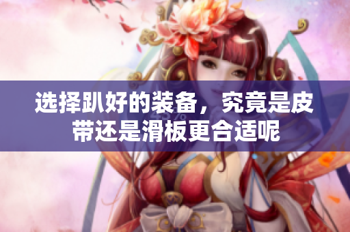 选择趴好的装备，究竟是皮带还是滑板更合适呢