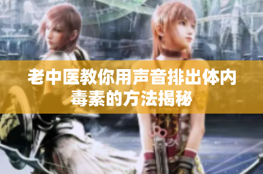 老中医教你用声音排出体内毒素的方法揭秘