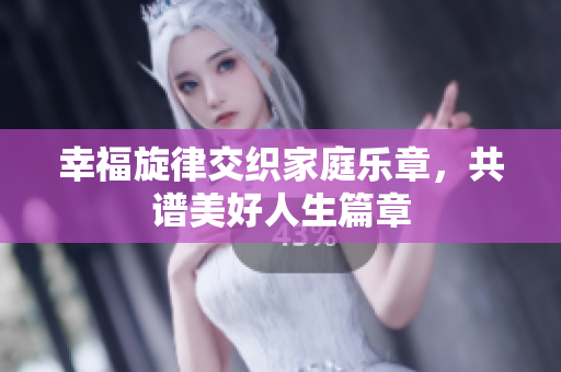 幸福旋律交织家庭乐章，共谱美好人生篇章